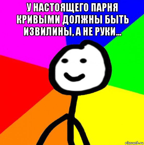 у настоящего парня кривыми должны быть извилины, а не руки... , Мем теребок