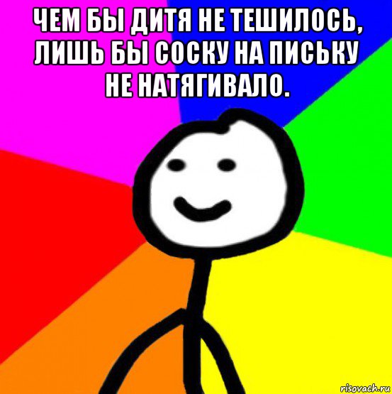 чем бы дитя не тешилось, лишь бы соску на письку не натягивало. 