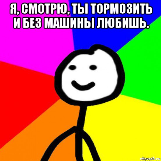 я, смотрю, ты тормозить и без машины любишь. 