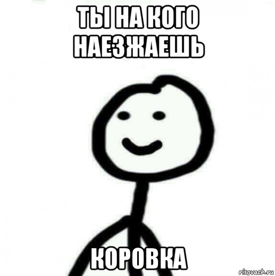 ты на кого наезжаешь коровка