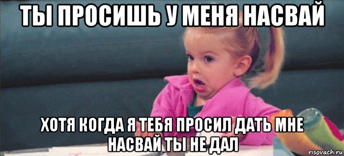 ты просишь у меня насвай хотя когда я тебя просил дать мне насвай ты не дал, Мем  Ты говоришь (девочка возмущается)