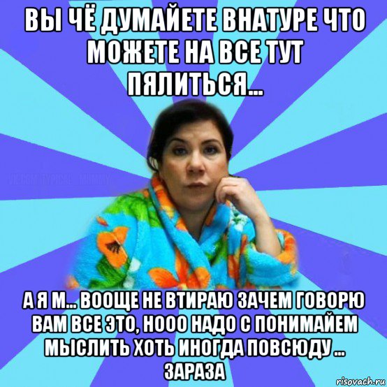 вы чё думайете внатуре что можете на все тут пялиться... а я м... вооще не втираю зачем говорю вам все это, нооо надо с понимайем мыслить хоть иногда повсюду ... зараза, Мем типичная мама