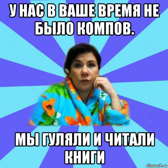 у нас в ваше время не было компов. мы гуляли и читали книги, Мем типичная мама