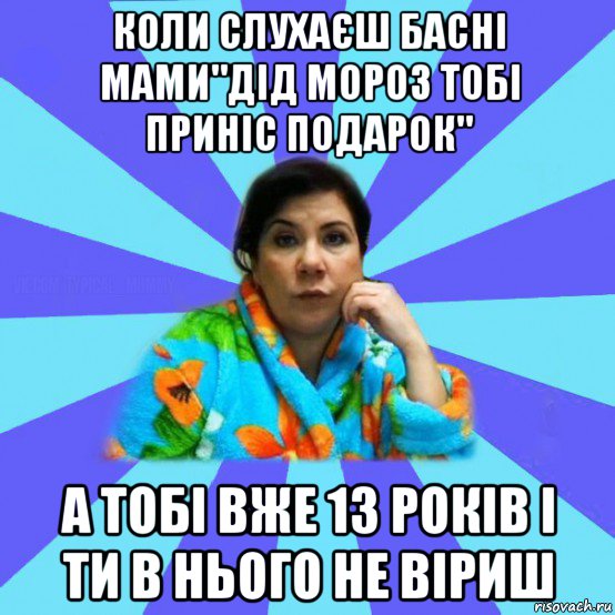 коли слухаєш басні мами"дід мороз тобі приніс подарок" а тобі вже 13 років і ти в нього не віриш, Мем типичная мама