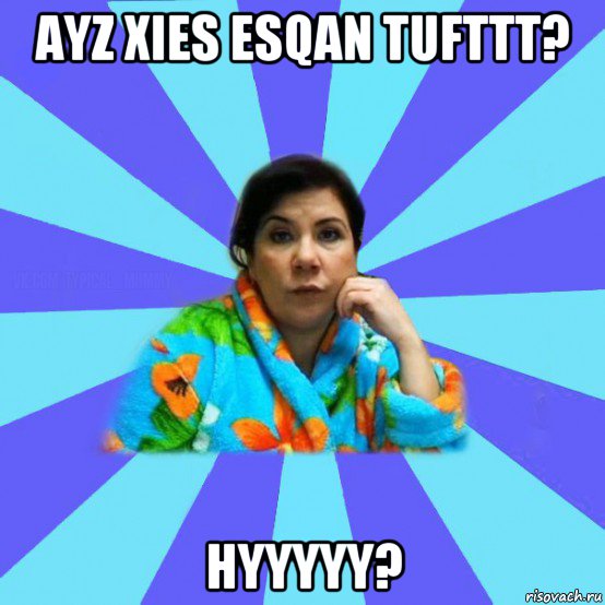 ayz xies esqan tufttt? hyyyyy?, Мем типичная мама