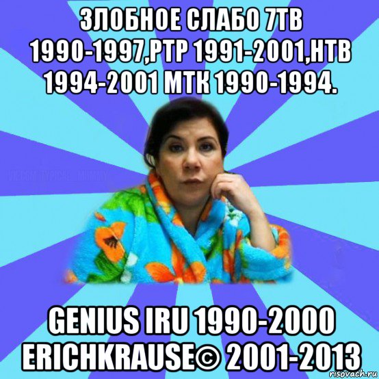 злобное слабо 7тв 1990-1997,ртр 1991-2001,нтв 1994-2001 мтк 1990-1994. genius iru 1990-2000 erichkrause© 2001-2013, Мем типичная мама