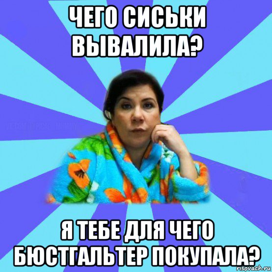 чего сиськи вывалила? я тебе для чего бюстгальтер покупала?, Мем типичная мама