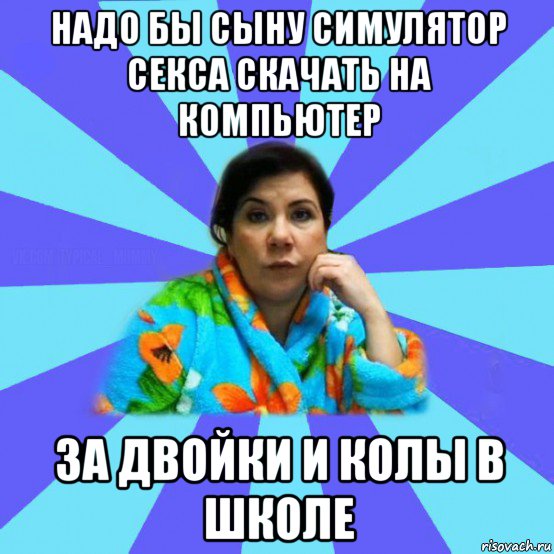 надо бы сыну симулятор секса скачать на компьютер за двойки и колы в школе, Мем типичная мама