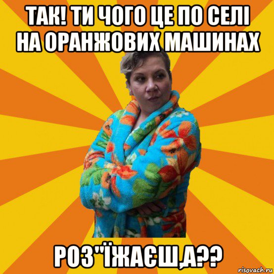 так! ти чого це по селі на оранжових машинах роз"їжаєш,а??, Мем Типичная мама