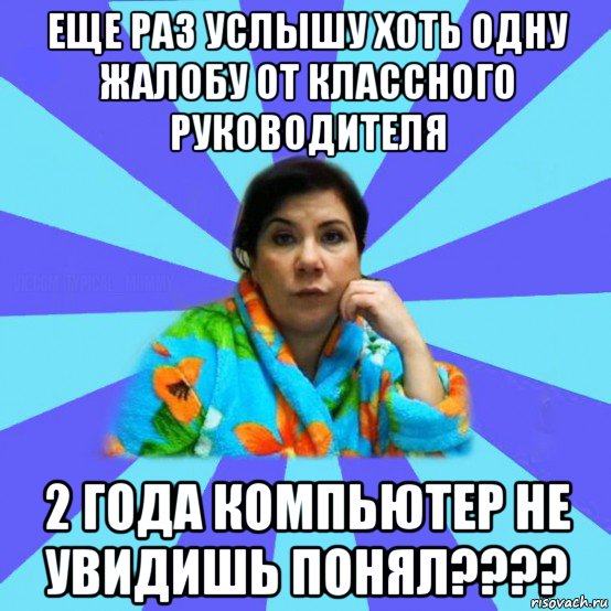 еще раз услышу хоть одну жалобу от классного руководителя 2 года компьютер не увидишь понял????, Мем типичная мама