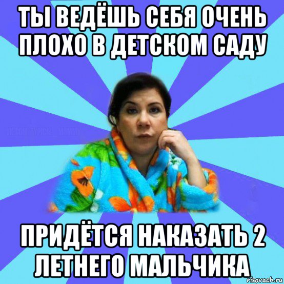 ты ведёшь себя очень плохо в детском саду придётся наказать 2 летнего мальчика, Мем типичная мама