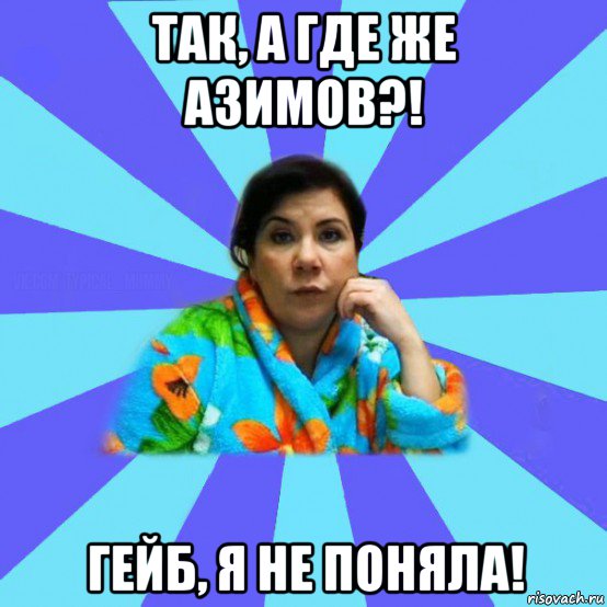 так, а где же азимов?! гейб, я не поняла!, Мем типичная мама