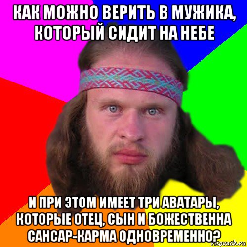 как можно верить в мужика, который сидит на небе и при этом имеет три аватары, которые отец, сын и божественна сансар-карма одновременно?, Мем Типичный долбослав