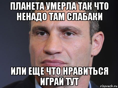 планета умерла так что ненадо там слабаки или еще что нравиться играй тут, Мем Типичный Кличко