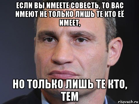 если вы имеете совесть, то вас имеют не только лишь те кто её имеет, но только лишь те кто, тем, Мем Типичный Кличко