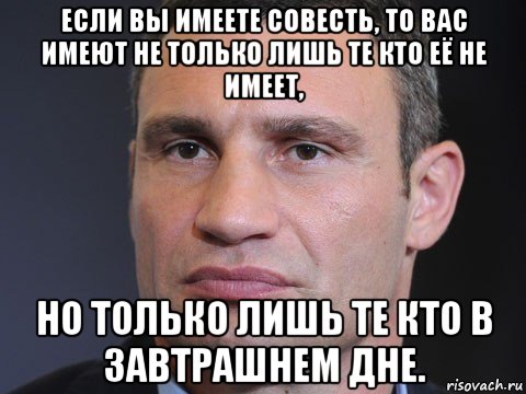 если вы имеете совесть, то вас имеют не только лишь те кто её не имеет, но только лишь те кто в завтрашнем дне., Мем Типичный Кличко