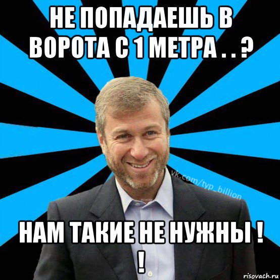 не попадаешь в ворота с 1 метра . . ? нам такие не нужны ! !, Мем  Типичный Миллиардер (Абрамович)