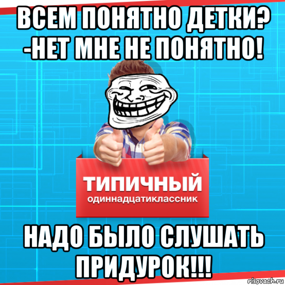 всем понятно детки? -нет мне не понятно! надо было слушать придурок!!!