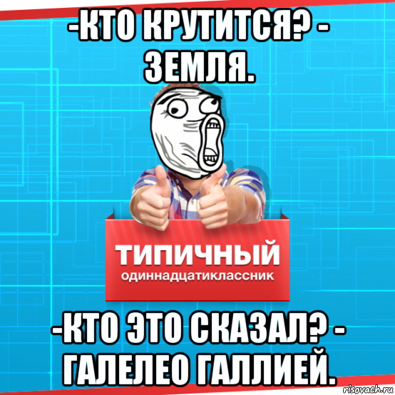 -кто крутится? - земля. -кто это сказал? - галелео галлией.