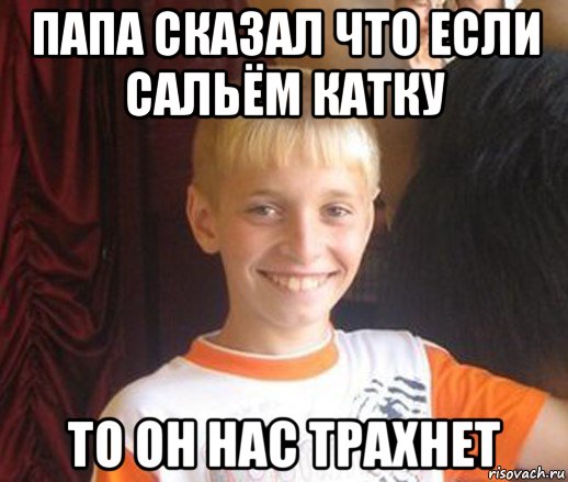 папа сказал что если сальём катку то он нас трахнет, Мем Типичный школьник