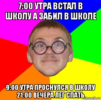 7:00 утра встал в школу а забил в школе 9:00 утра проснулся в школу 21:00 вечера лег спать, Мем Типичный ботан