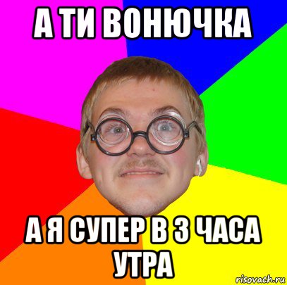 а ти вонючка а я супер в 3 часа утра, Мем Типичный ботан