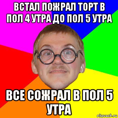 встал пожрал торт в пол 4 утра до пол 5 утра все сожрал в пол 5 утра, Мем Типичный ботан