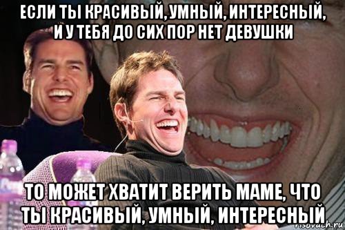 если ты красивый, умный, интересный, и у тебя до сих пор нет девушки то может хватит верить маме, что ты красивый, умный, интересный, Мем том круз