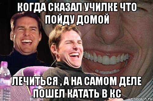 когда сказал училке что пойду домой лечиться , а на самом деле пошел катать в кс, Мем том круз