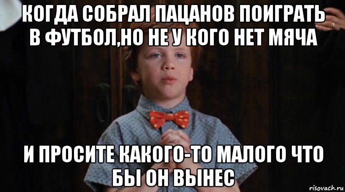 когда собрал пацанов поиграть в футбол,но не у кого нет мяча и просите какого-то малого что бы он вынес, Мем  Трудный Ребенок