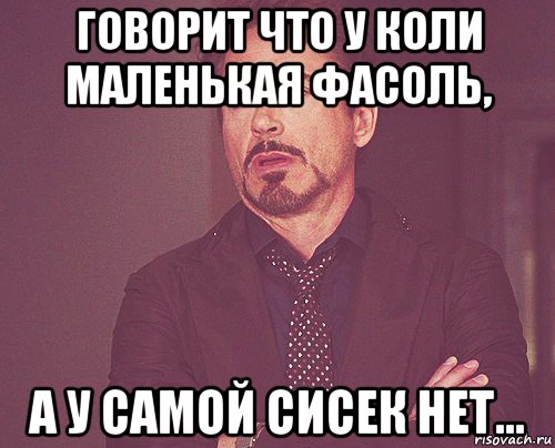 говорит что у коли маленькая фасоль, а у самой сисек нет..., Мем твое выражение лица