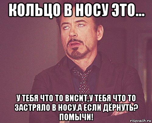 кольцо в носу это... у тебя что то висит,у тебя что то застряло в носу.а если дёрнуть? помычи!, Мем твое выражение лица