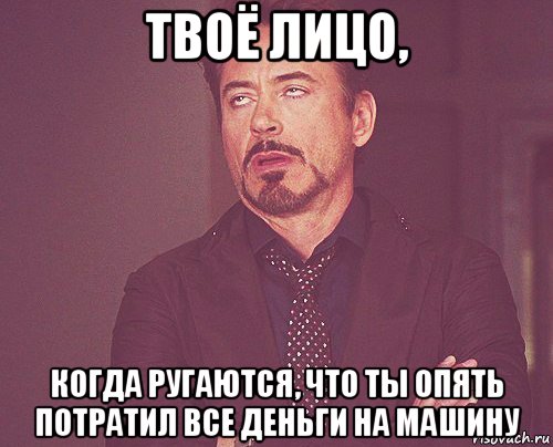 твоё лицо, когда ругаются, что ты опять потратил все деньги на машину, Мем твое выражение лица