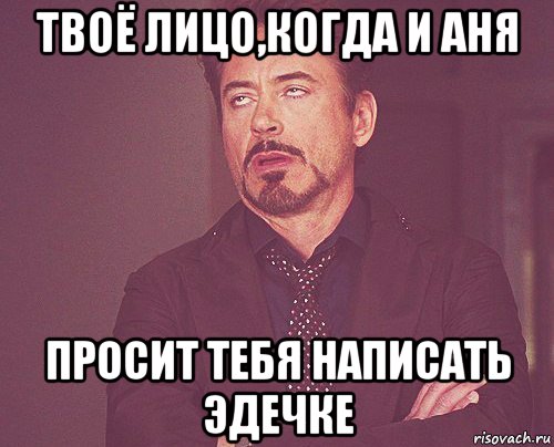 твоё лицо,когда и аня просит тебя написать эдечке, Мем твое выражение лица