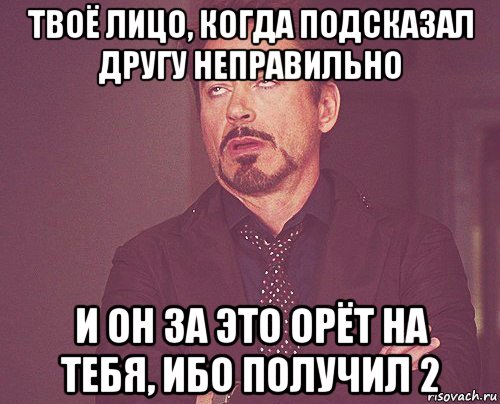 твоё лицо, когда подсказал другу неправильно и он за это орёт на тебя, ибо получил 2, Мем твое выражение лица