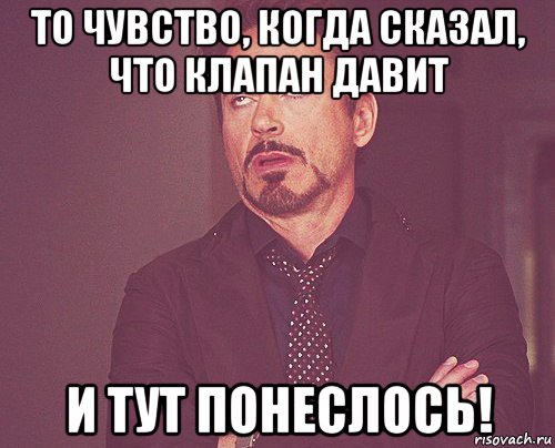 то чувство, когда сказал, что клапан давит и тут понеслось!, Мем твое выражение лица