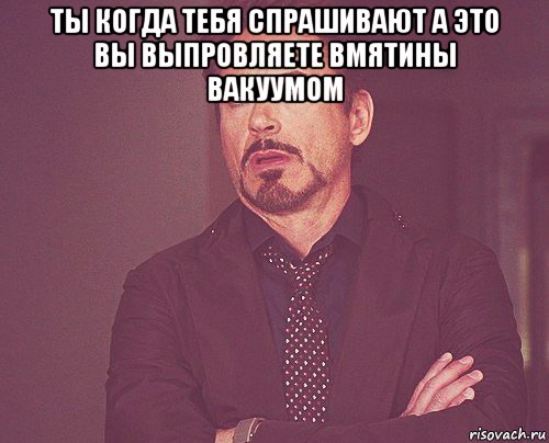 ты когда тебя спрашивают а это вы выпровляете вмятины вакуумом , Мем твое выражение лица