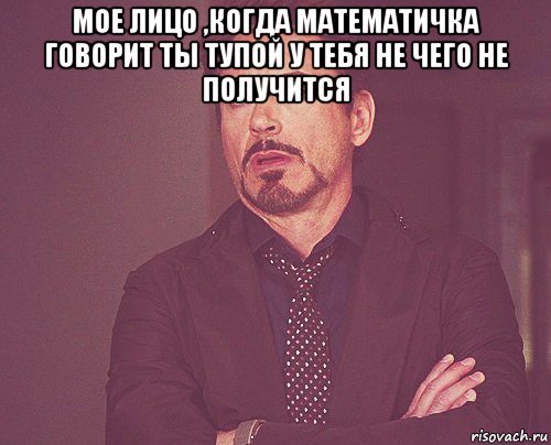 мое лицо ,когда математичка говорит ты тупой у тебя не чего не получится , Мем твое выражение лица