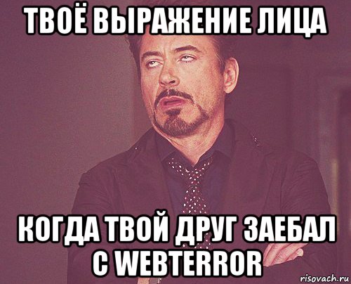 твоё выражение лица когда твой друг заебал с webterror, Мем твое выражение лица