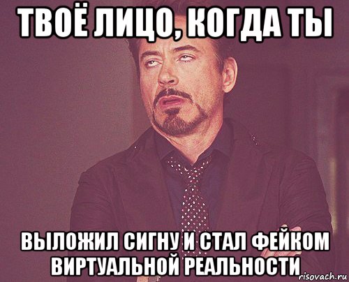 твоё лицо, когда ты выложил сигну и стал фейком виртуальной реальности, Мем твое выражение лица