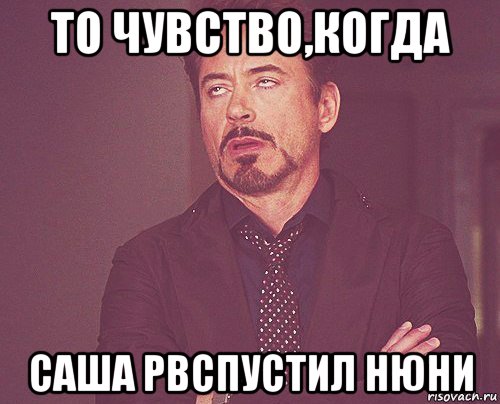 то чувство,когда саша рвспустил нюни, Мем твое выражение лица