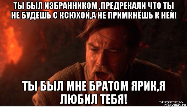 ты был избранником ,предрекали что ты не будешь с ксюхой,а не примкнёшь к ней! ты был мне братом ярик,я любил тебя!, Мем ты был мне как брат