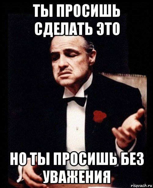 ты просишь сделать это но ты просишь без уважения, Мем ты делаешь это без уважения