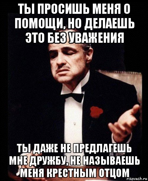 ты просишь меня о помощи, но делаешь это без уважения ты даже не предлагешь мне дружбу, не называешь меня крестным отцом, Мем ты делаешь это без уважения