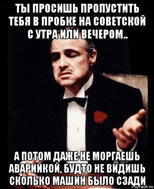 ты просишь пропустить тебя в пробке на советской с утра или вечером.. а потом даже не моргаешь аварийкой, будто не видишь сколько машин было сзади, Мем ты делаешь это без уважения