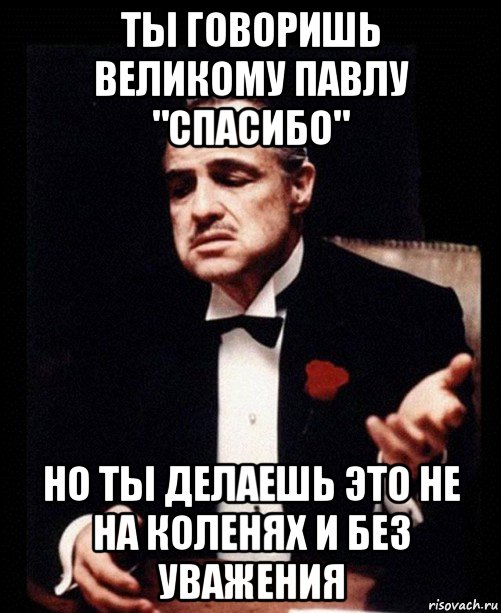 ты говоришь великому павлу "спасибо" но ты делаешь это не на коленях и без уважения, Мем ты делаешь это без уважения