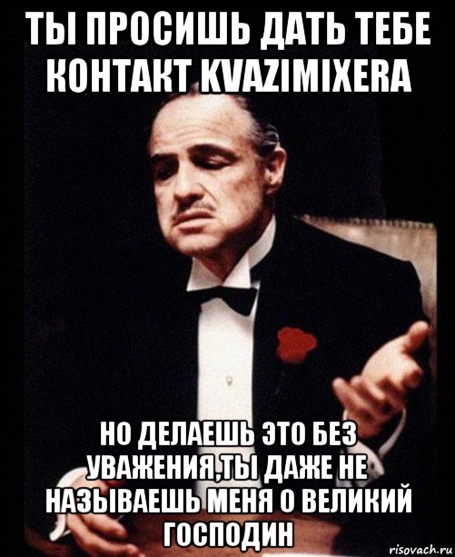 ты просишь дать тебе контакт kvazimixera но делаешь это без уважения,ты даже не называешь меня о великий господин, Мем ты делаешь это без уважения