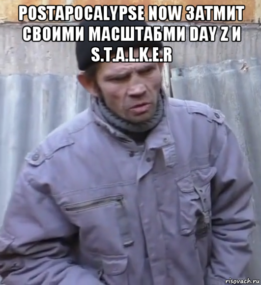 postapocalypse now затмит своими масштабми day z и s.t.a.l.k.e.r , Мем  Ты втираешь мне какую то дичь