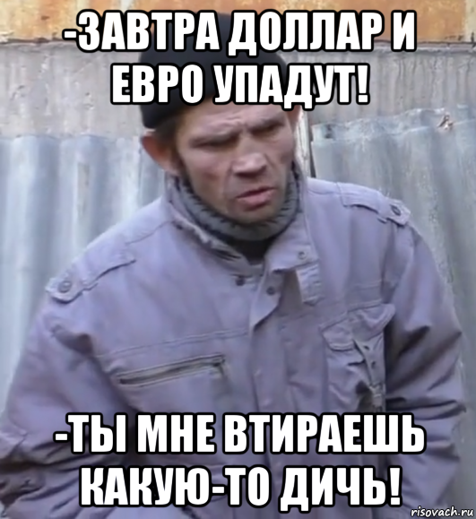 -завтра доллар и евро упадут! -ты мне втираешь какую-то дичь!, Мем  Ты втираешь мне какую то дичь