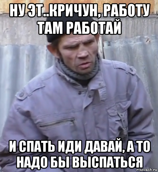 ну эт..кричун, работу там работай и спать иди давай, а то надо бы выспаться, Мем  Ты втираешь мне какую то дичь